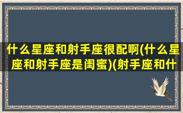 什么星座和射手座很配啊(什么星座和射手座是闺蜜)(射手座和什么星座当闺蜜)