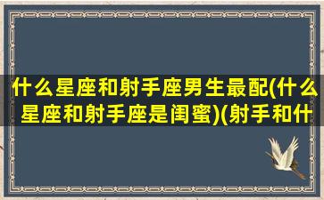 什么星座和射手座男生最配(什么星座和射手座是闺蜜)(射手和什么星座在一起最合适)