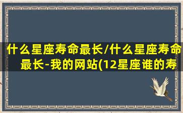 什么星座寿命最长/什么星座寿命最长-我的网站(12星座谁的寿命最长)