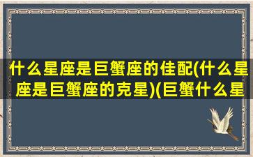 什么星座是巨蟹座的佳配(什么星座是巨蟹座的克星)(巨蟹什么星座最配对)