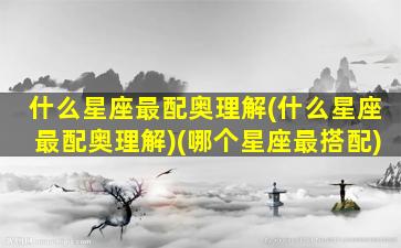 什么星座最配奥理解(什么星座最配奥理解)(哪个星座最搭配)