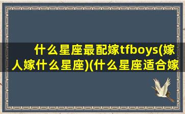 什么星座最配嫁tfboys(嫁人嫁什么星座)(什么星座适合嫁给什么星座)