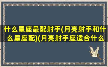 什么星座最配射手(月亮射手和什么星座配)(月亮射手座适合什么月亮星座)