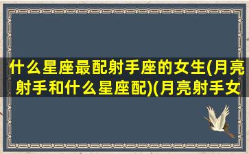 什么星座最配射手座的女生(月亮射手和什么星座配)(月亮射手女生适合什么男生)