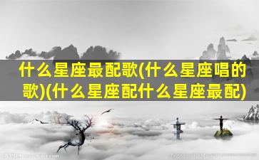 什么星座最配歌(什么星座唱的歌)(什么星座配什么星座最配)