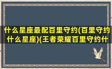 什么星座最配百里守约(百里守约什么星座)(王者荣耀百里守约什么星座)