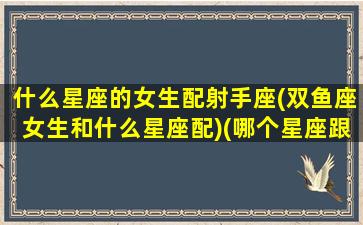 什么星座的女生配射手座(双鱼座女生和什么星座配)(哪个星座跟射手女最配)