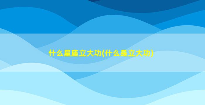 什么星座立大功(什么是立大功)