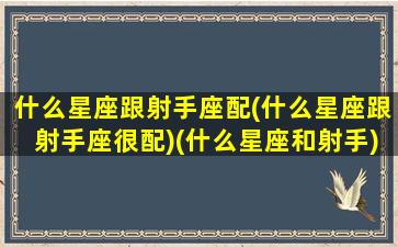 什么星座跟射手座配(什么星座跟射手座很配)(什么星座和射手)