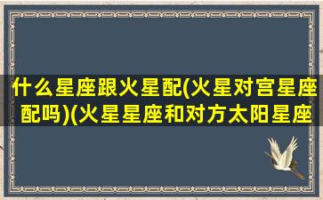 什么星座跟火星配(火星对宫星座配吗)(火星星座和对方太阳星座相同)