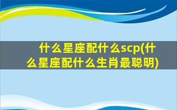 什么星座配什么scp(什么星座配什么生肖最聪明)