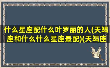 什么星座配什么叶罗丽的人(天蝎座和什么什么星座最配)(天蝎座对应的叶罗丽)