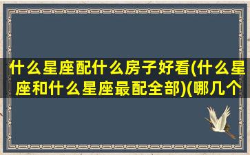 什么星座配什么房子好看(什么星座和什么星座最配全部)(哪几个星座最搭配)