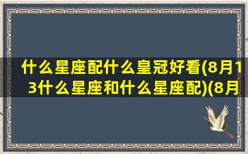 什么星座配什么皇冠好看(8月13什么星座和什么星座配)(8月13日星座)