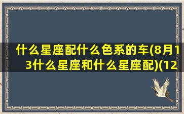 什么星座配什么色系的车(8月13什么星座和什么星座配)(12星座配什么颜色)