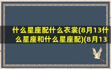 什么星座配什么衣裳(8月13什么星座和什么星座配)(8月13号的星座)