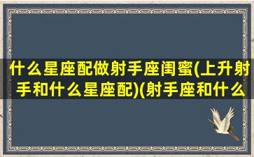 什么星座配做射手座闺蜜(上升射手和什么星座配)(射手座和什么星座最能成为闺蜜)