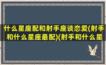 什么星座配和射手座谈恋爱(射手和什么星座最配)(射手和什么星座搭)