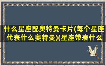 什么星座配奥特曼卡片(每个星座代表什么奥特曼)(星座带表什么奥特曼)