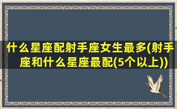 什么星座配射手座女生最多(射手座和什么星座最配(5个以上))(射手配什么星座的女生)