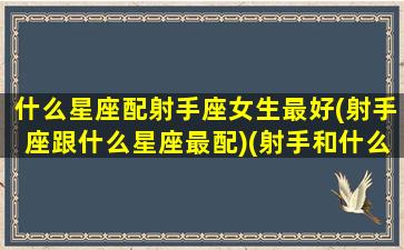 什么星座配射手座女生最好(射手座跟什么星座最配)(射手和什么星座最配)