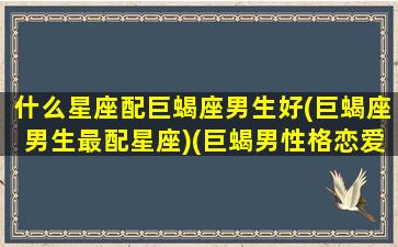 什么星座配巨蝎座男生好(巨蝎座男生最配星座)(巨蝎男性格恋爱特点)