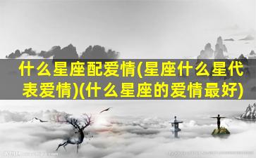 什么星座配爱情(星座什么星代表爱情)(什么星座的爱情最好)