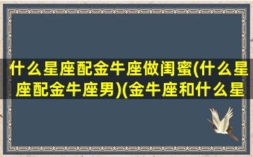 什么星座配金牛座做闺蜜(什么星座配金牛座男)(金牛座和什么星座最配当闺蜜)