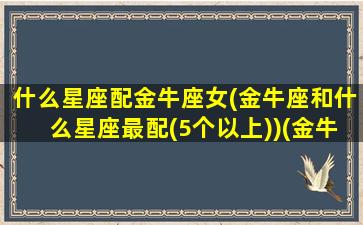 什么星座配金牛座女(金牛座和什么星座最配(5个以上))(金牛座和什么星座匹配最好)