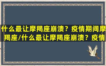 什么最让摩羯座崩溃？疫情期间摩羯座/什么最让摩羯座崩溃？疫情期间摩羯座-我的网站