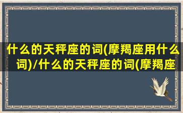 什么的天秤座的词(摩羯座用什么词)/什么的天秤座的词(摩羯座用什么词)-我的网站