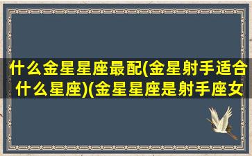 什么金星星座最配(金星射手适合什么星座)(金星星座是射手座女的爱情观)