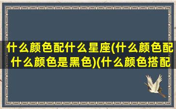 什么颜色配什么星座(什么颜色配什么颜色是黑色)(什么颜色搭配什么颜色是黑色)