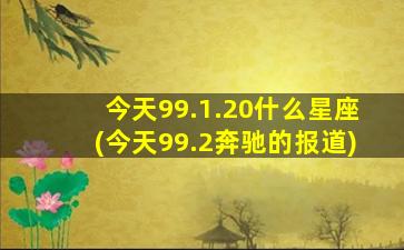 今天99.1.20什么星座(今天99.2奔驰的报道)