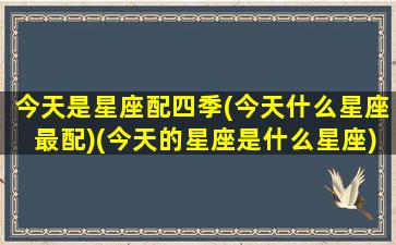 今天是星座配四季(今天什么星座最配)(今天的星座是什么星座)