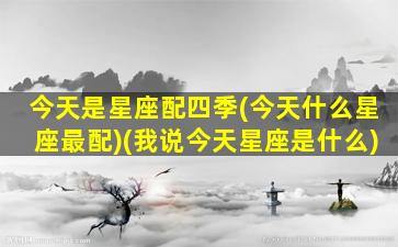 今天是星座配四季(今天什么星座最配)(我说今天星座是什么)