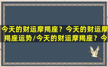 今天的财运摩羯座？今天的财运摩羯座运势/今天的财运摩羯座？今天的财运摩羯座运势-我的网站