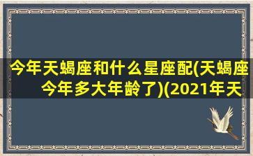 今年天蝎座和什么星座配(天蝎座今年多大年龄了)(2021年天蝎座最配什么星座)