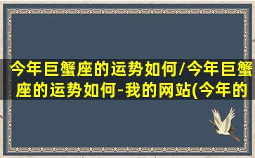 今年巨蟹座的运势如何/今年巨蟹座的运势如何-我的网站(今年的巨蟹座怎么样)