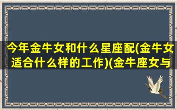 今年金牛女和什么星座配(金牛女适合什么样的工作)(金牛座女与什么星座最配)