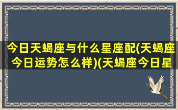 今日天蝎座与什么星座配(天蝎座今日运势怎么样)(天蝎座今日星座屋)