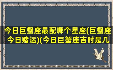 今日巨蟹座最配哪个星座(巨蟹座今日赌运)(今日巨蟹座吉时是几点)