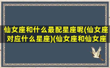 仙女座和什么最配星座呢(仙女座对应什么星座)(仙女座和仙女座星系什么关系)