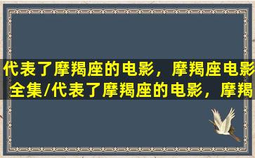 代表了摩羯座的电影，摩羯座电影全集/代表了摩羯座的电影，摩羯座电影全集-我的网站