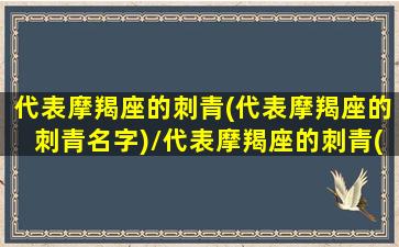 代表摩羯座的刺青(代表摩羯座的刺青名字)/代表摩羯座的刺青(代表摩羯座的刺青名字)-我的网站