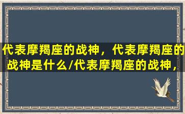 代表摩羯座的战神，代表摩羯座的战神是什么/代表摩羯座的战神，代表摩羯座的战神是什么-我的网站