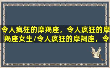 令人疯狂的摩羯座，令人疯狂的摩羯座女生/令人疯狂的摩羯座，令人疯狂的摩羯座女生-我的网站