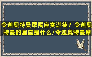 令迦奥特曼摩羯座赛迦徒？令迦奥特曼的星座是什么/令迦奥特曼摩羯座赛迦徒？令迦奥特曼的星座是什么-我的网站