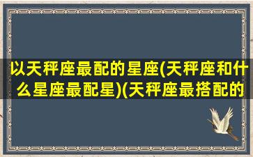 以天秤座最配的星座(天秤座和什么星座最配星)(天秤座最搭配的星座是什么星座)