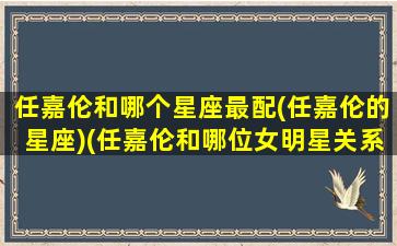 任嘉伦和哪个星座最配(任嘉伦的星座)(任嘉伦和哪位女明星关系最好)